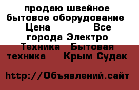 продаю швейное бытовое оборудование › Цена ­ 78 000 - Все города Электро-Техника » Бытовая техника   . Крым,Судак